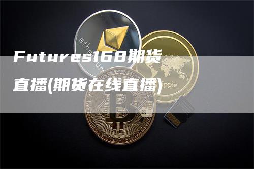 Futures168期货直播(期货在线直播)_https://www.gkizvl.com_期货直播_第1张