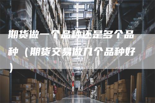 期货做一个品种还是多个品种（期货交易做几个品种好）_https://www.gkizvl.com_期货品种_第1张