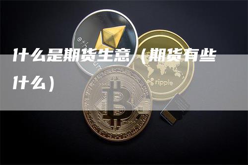 什么是期货生意（期货有些什么）_https://www.gkizvl.com_期货百科_第1张