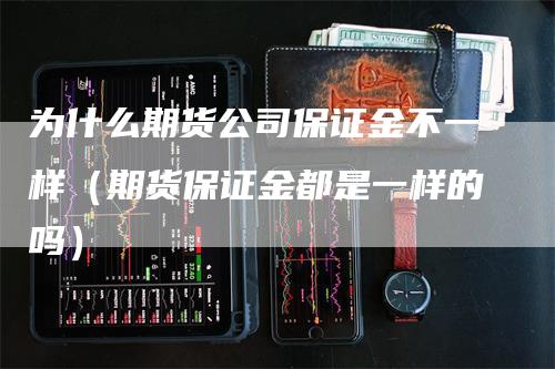 为什么期货公司保证金不一样（期货保证金都是一样的吗）_https://www.gkizvl.com_期货百科_第1张