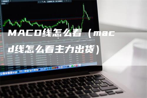 MACD线怎么看（macd线怎么看主力出货）_https://www.gkizvl.com_期货培训_第1张