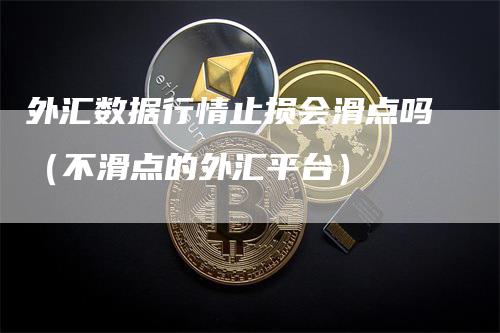 外汇数据行情止损会滑点吗（不滑点的外汇平台）_https://www.gkizvl.com_期货入门_第1张