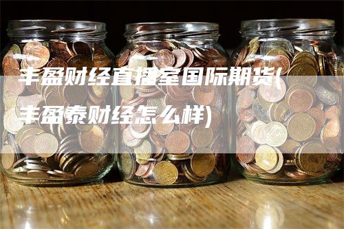 丰盈财经直播室国际期货(丰盈泰财经怎么样)_https://www.gkizvl.com_期货直播_第1张