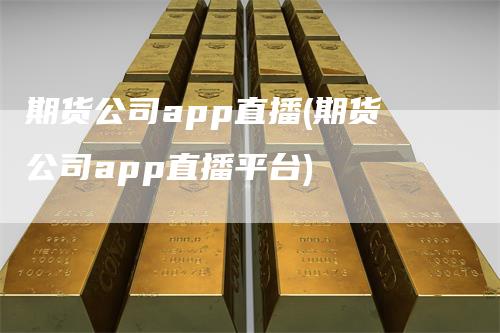 期货公司app直播(期货公司app直播平台)_https://www.gkizvl.com_期货直播_第1张