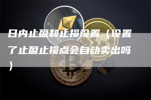 日内止盈和止损设置（设置了止盈止损点会自动卖出吗）_https://www.gkizvl.com_期货入门_第1张