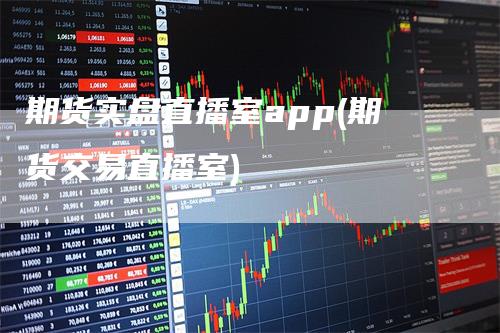 期货实盘直播室app(期货交易直播室)_https://www.gkizvl.com_期货直播_第1张