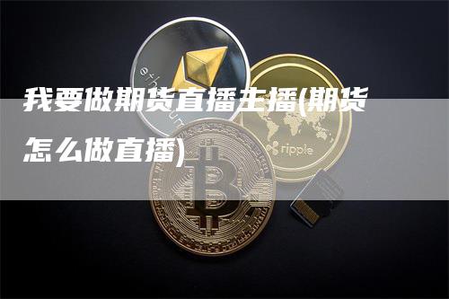 我要做期货直播主播(期货怎么做直播)_https://www.gkizvl.com_期货直播_第1张