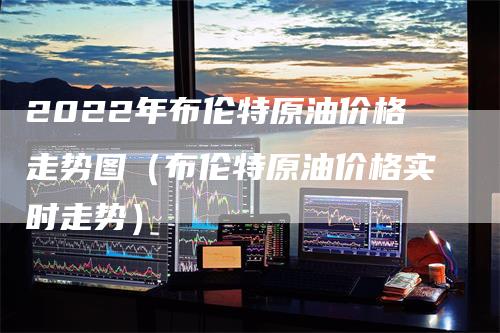 2022年布伦特原油价格走势图（布伦特原油价格实时走势）_https://www.gkizvl.com_原油期货_第1张