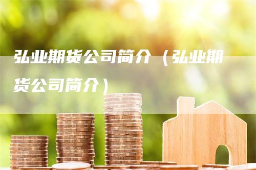 弘业期货公司简介（弘业期货公司简介）_https://www.gkizvl.com_期货公司_第1张