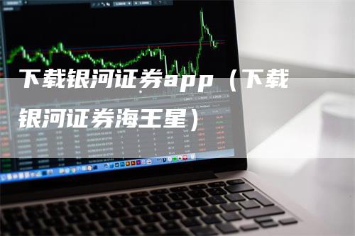 下载银河证券app（下载银河证券海王星）_https://www.gkizvl.com_期货软件_第1张