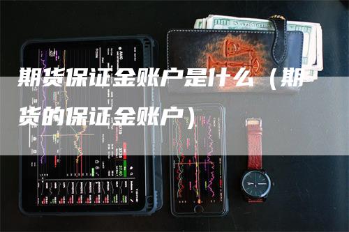 期货保证金账户是什么（期货的保证金账户）_https://www.gkizvl.com_期货百科_第1张