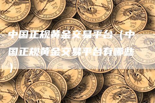 中国正规黄金交易平台（中国正规黄金交易平台有哪些）_https://www.gkizvl.com_期货平台_第1张