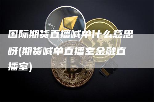 国际期货直播喊单什么意思呀(期货喊单直播室金融直播室)_https://www.gkizvl.com_期货喊单_第1张