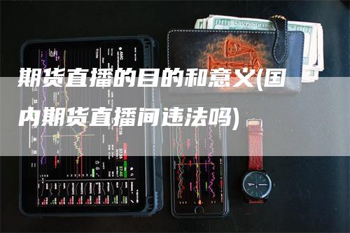 期货直播的目的和意义(国内期货直播间违法吗)_https://www.gkizvl.com_期货直播_第1张