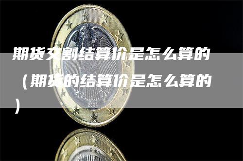 期货交割结算价是怎么算的（期货的结算价是怎么算的）_https://www.gkizvl.com_期货技术_第1张