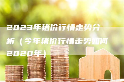 2023年猪价行情走势分析（今年猪价行情走势如何2020年）_https://www.gkizvl.com_期货行情_第1张