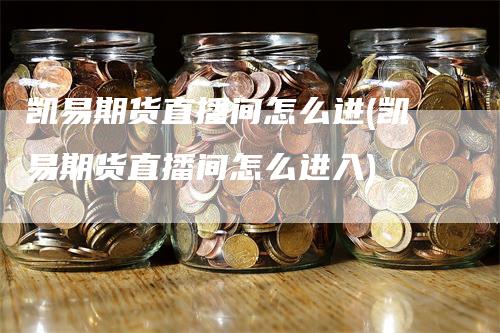 凯易期货直播间怎么进(凯易期货直播间怎么进入)_https://www.gkizvl.com_期货直播_第1张