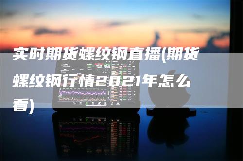 实时期货螺纹钢直播(期货螺纹钢行情2021年怎么看)_https://www.gkizvl.com_期货直播_第1张