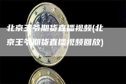 北京王爷期货直播视频(北京王爷期货直播视频回放)_https://www.gkizvl.com_期货直播_第1张