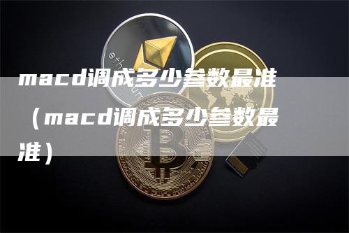 macd调成多少参数最准（macd调成多少参数最准）_https://www.gkizvl.com_期货培训_第1张