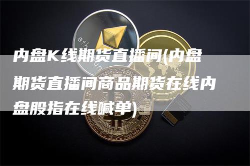 内盘K线期货直播间(内盘期货直播间商品期货在线内盘股指在线喊单)_https://www.gkizvl.com_期货直播_第1张