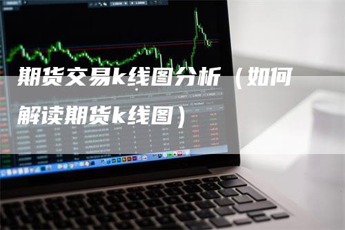 期货交易k线图分析（如何解读期货k线图）_https://www.gkizvl.com_期货技术_第1张