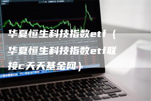 华夏恒生科技指数etf（华夏恒生科技指数etf联接c天天基金网）_https://www.gkizvl.com_恒生指数_第1张