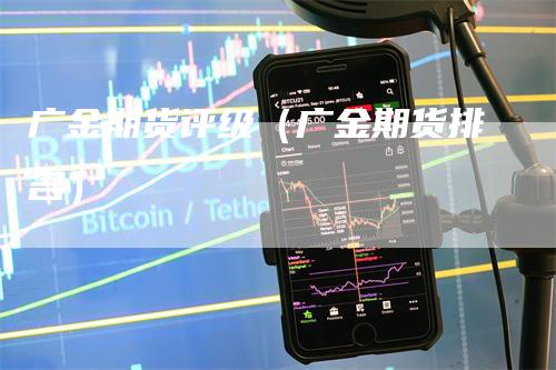 广金期货评级（广金期货排名）_https://www.gkizvl.com_期货百科_第1张