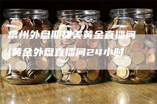 常州外盘期货美黄金直播间(黄金外盘直播间24小时)_https://www.gkizvl.com_期货直播_第1张