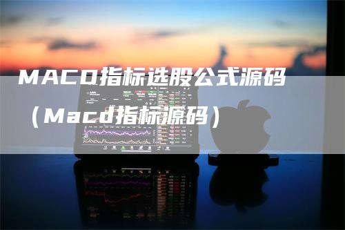 MACD指标选股公式源码（Macd指标源码）_https://www.gkizvl.com_期货培训_第1张