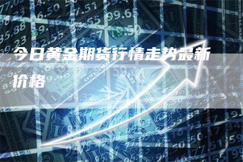 今日黄金期货行情走势最新价格_https://www.gkizvl.com_期货喊单_第1张