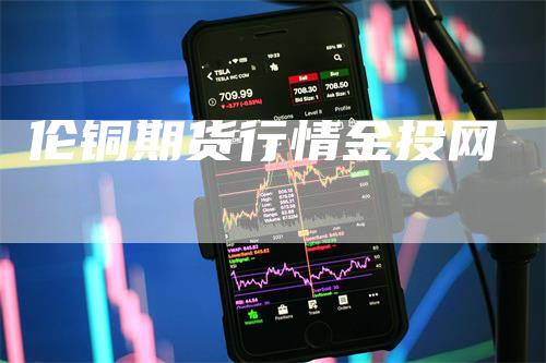 伦铜期货行情金投网_https://www.gkizvl.com_内盘期货_第1张