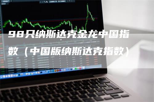 98只纳斯达克金龙中国指数（中国版纳斯达克指数）_https://www.gkizvl.com_纳指期货_第1张