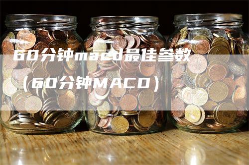 60分钟macd最佳参数（60分钟MACD）_https://www.gkizvl.com_期货培训_第1张