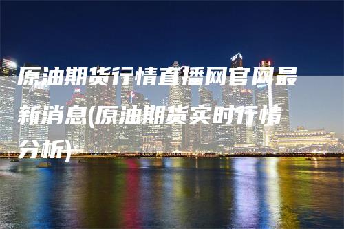 原油期货行情直播网官网最新消息(原油期货实时行情分析)_https://www.gkizvl.com_期货直播_第1张