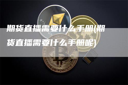 期货直播需要什么手册(期货直播需要什么手册呢)_https://www.gkizvl.com_期货直播_第1张