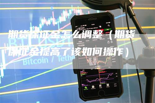 期货保证金怎么调整（期货保证金提高了该如何操作）_https://www.gkizvl.com_期货百科_第1张