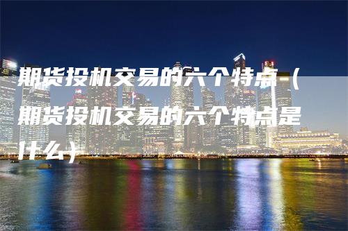 期货投机交易的六个特点（期货投机交易的六个特点是什么）_https://www.gkizvl.com_期货百科_第1张