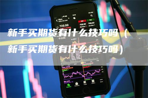 新手买期货有什么技巧吗（新手买期货有什么技巧吗）_https://www.gkizvl.com_期货百科_第1张