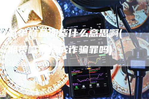 喊单商品期货什么意思啊(期货喊单构成诈骗罪吗)_https://www.gkizvl.com_期货喊单_第1张