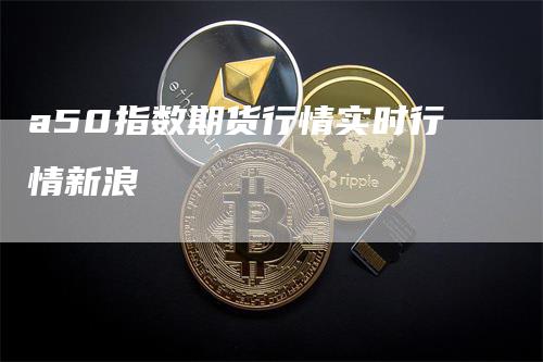 a50指数期货行情实时行情新浪_https://www.gkizvl.com_内盘期货_第1张