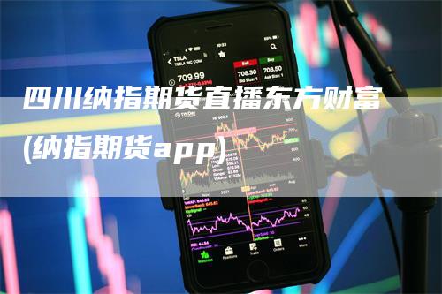 四川纳指期货直播东方财富(纳指期货app)_https://www.gkizvl.com_期货直播_第1张