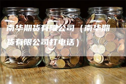 南华期货有限公司（南华期货有限公司打电话）_https://www.gkizvl.com_期货百科_第1张