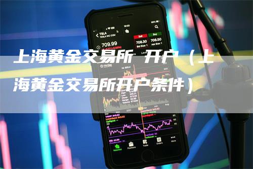 上海黄金交易所 开户（上海黄金交易所开户条件）_https://www.gkizvl.com_期货交易_第1张