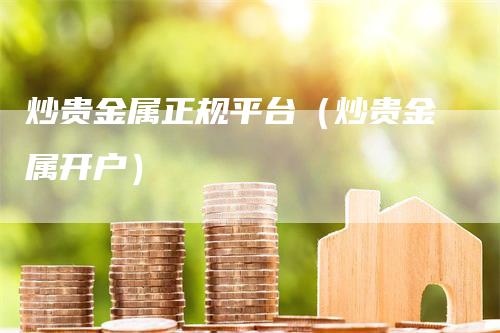 炒贵金属正规平台（炒贵金属开户）_https://www.gkizvl.com_期货平台_第1张