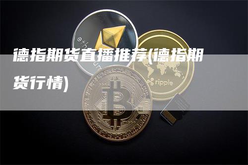 德指期货直播推荐(德指期货行情)_https://www.gkizvl.com_期货直播_第1张