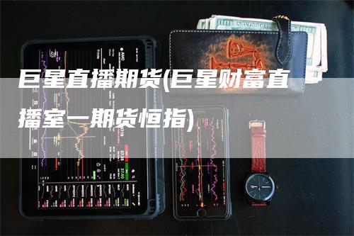 巨星直播期货(巨星财富直播室一期货恒指)_https://www.gkizvl.com_期货直播_第1张