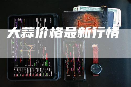 大蒜价格最新行情_https://www.gkizvl.com_期货技术_第1张