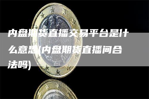 内盘期货直播交易平台是什么意思(内盘期货直播间合法吗)_https://www.gkizvl.com_期货直播_第1张