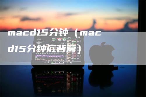 macd15分钟（macd15分钟底背离）_https://www.gkizvl.com_期货培训_第1张